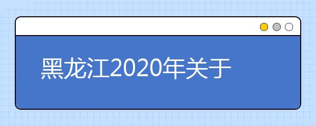 黑龍江2020年關于高考網報志愿填報時間調整的通知
