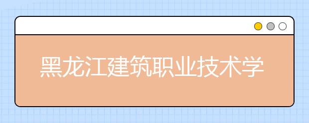 黑龍江建筑職業技術學院2020招生章程（高考）