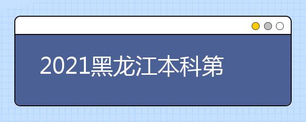2021黑龍江本科第一批次錄取院校A段網上征集志愿預通知